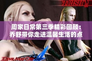 周家日常第三季精彩回顾：乔舒带你走进温馨生活的点滴