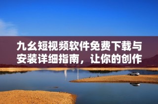 九幺短视频软件免费下载与安装详细指南，让你的创作更加轻松