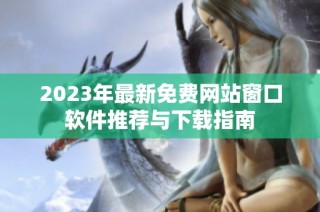 2023年最新免费网站窗口软件推荐与下载指南