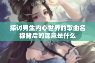 探讨男生内心世界的歌曲名称背后的深意是什么