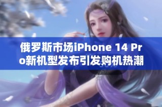 俄罗斯市场iPhone 14 Pro新机型发布引发购机热潮