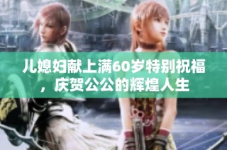 儿媳妇献上满60岁特别祝福，庆贺公公的辉煌人生