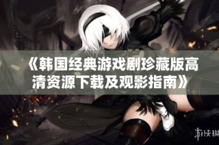 《韩国经典游戏剧珍藏版高清资源下载及观影指南》