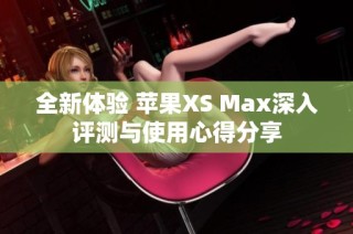 全新体验 苹果XS Max深入评测与使用心得分享