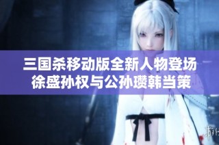 三国杀移动版全新人物登场 徐盛孙权与公孙瓒韩当策略对决