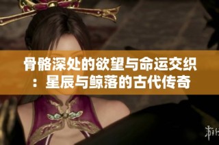 骨骼深处的欲望与命运交织：星辰与鲸落的古代传奇