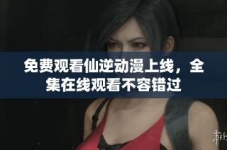 免费观看仙逆动漫上线，全集在线观看不容错过