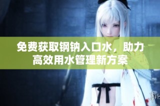免费获取钢钠入口水，助力高效用水管理新方案