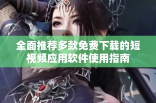 全面推荐多款免费下载的短视频应用软件使用指南