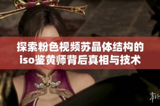 探索粉色视频苏晶体结构的iso鉴黄师背后真相与技术分析