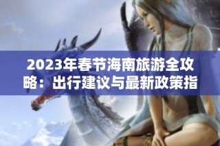 2023年春节海南旅游全攻略：出行建议与最新政策指南
