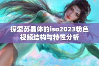 探索苏晶体的iso2023粉色视频结构与特性分析