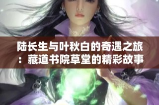 陆长生与叶秋白的奇遇之旅：藏道书院草堂的精彩故事