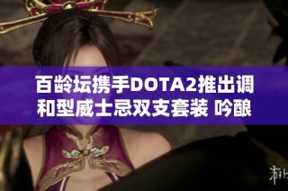 百龄坛携手DOTA2推出调和型威士忌双支套装 吟酿电竞激情