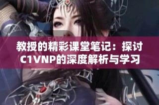 教授的精彩课堂笔记：探讨C1VNP的深度解析与学习心得