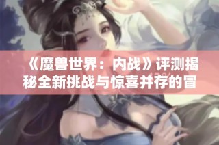 《魔兽世界：内战》评测揭秘全新挑战与惊喜并存的冒险体验
