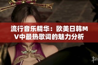 流行音乐精华：欧美日韩MV中最热歌词的魅力分析