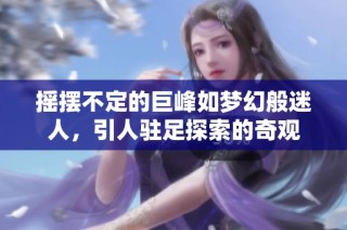 摇摆不定的巨峰如梦幻般迷人，引人驻足探索的奇观