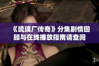 《琉璃厂传奇》分集剧情回顾与在线播放指南请查阅