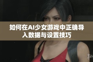 如何在AI少女游戏中正确导入数据与设置技巧