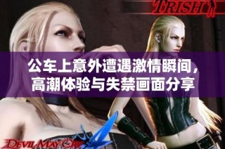 公车上意外遭遇激情瞬间，高潮体验与失禁画面分享