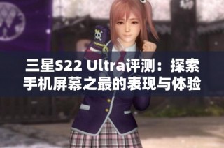 三星S22 Ultra评测：探索手机屏幕之最的表现与体验