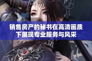 销售房产的秘书在高清画质下展现专业服务与风采