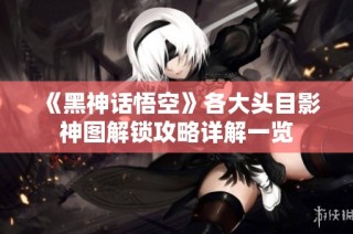《黑神话悟空》各大头目影神图解锁攻略详解一览