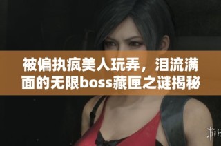被偏执疯美人玩弄，泪流满面的无限boss藏匣之谜揭秘