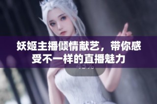 妖姬主播倾情献艺，带你感受不一样的直播魅力