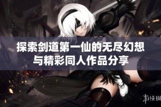 探索剑道第一仙的无尽幻想与精彩同人作品分享