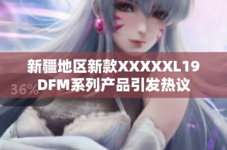 新疆地区新款XXXXXL19DFM系列产品引发热议