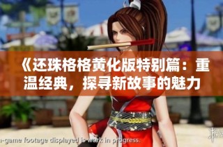 《还珠格格黄化版特别篇：重温经典，探寻新故事的魅力》