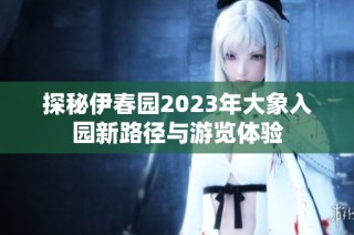 探秘伊春园2023年大象入园新路径与游览体验