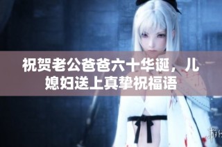 祝贺老公爸爸六十华诞，儿媳妇送上真挚祝福语