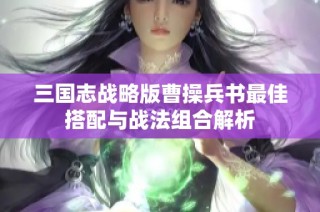 三国志战略版曹操兵书最佳搭配与战法组合解析