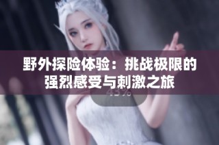 野外探险体验：挑战极限的强烈感受与刺激之旅