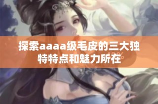 探索aaaa级毛皮的三大独特特点和魅力所在