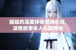 姐姐的温柔呼唤萦绕心间，深情故事令人心醉神迷