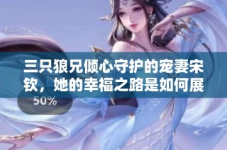 三只狼兄倾心守护的宠妻宋钦，她的幸福之路是如何展开的