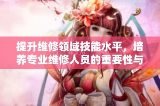 提升维修领域技能水平，培养专业维修人员的重要性与方法