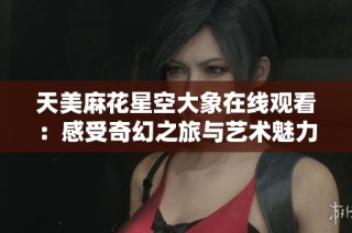 天美麻花星空大象在线观看：感受奇幻之旅与艺术魅力