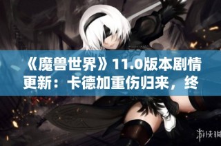 《魔兽世界》11.0版本剧情更新：卡德加重伤归来，终章战役震撼上线