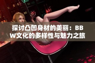 探讨凸凹身材的美丽：BBW文化的多样性与魅力之旅
