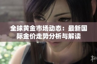 全球黄金市场动态：最新国际金价走势分析与解读