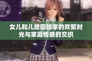 女儿和儿媳回娘家的欢聚时光与家庭情感的交织
