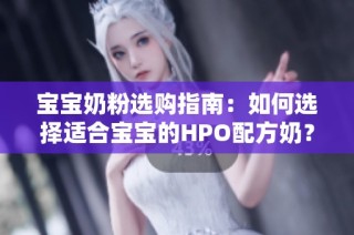宝宝奶粉选购指南：如何选择适合宝宝的HPO配方奶？