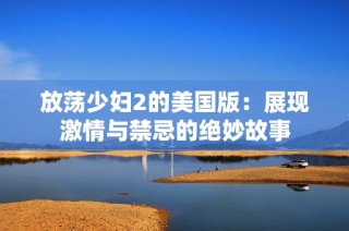 放荡少妇2的美国版：展现激情与禁忌的绝妙故事