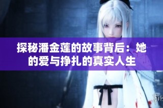 探秘潘金莲的故事背后：她的爱与挣扎的真实人生