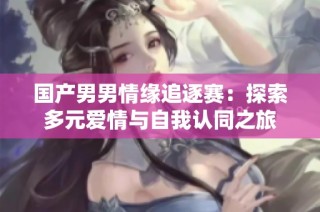 国产男男情缘追逐赛：探索多元爱情与自我认同之旅
